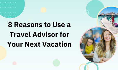 8 Reasons to Use a Travel Advisor for Your Next Vacation